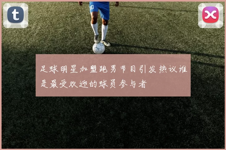 足球明星加盟跑男节目引发热议谁是最受欢迎的球员参与者
