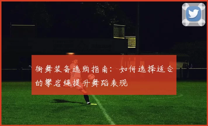 街舞装备选购指南：如何选择适合的攀岩绳提升舞蹈表现