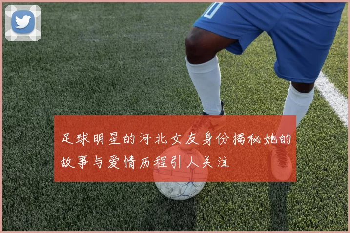 足球明星的河北女友身份揭秘她的故事与爱情历程引人关注