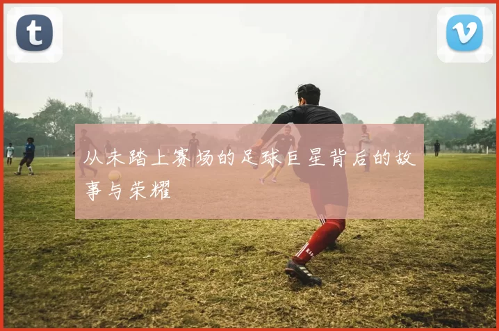 从未踏上赛场的足球巨星背后的故事与荣耀