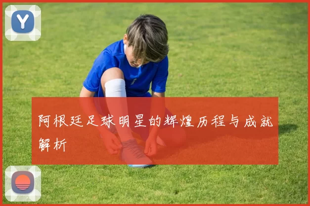 阿根廷足球明星的辉煌历程与成就解析
