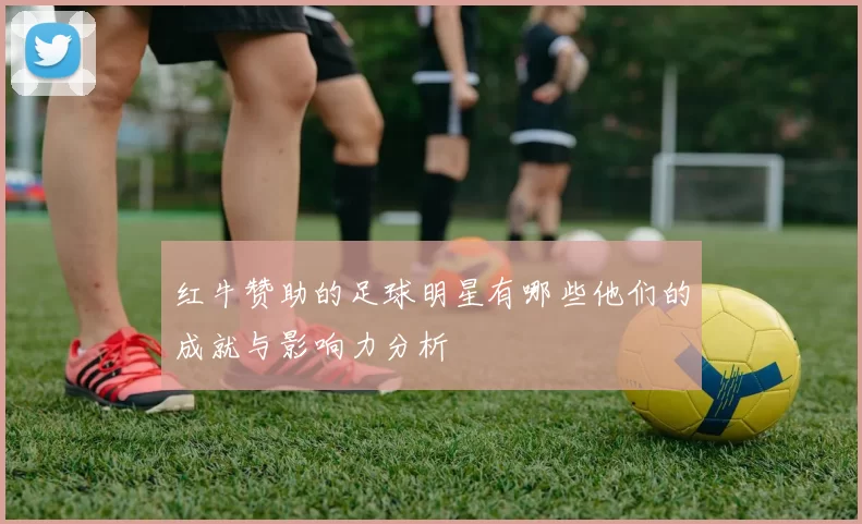 红牛赞助的足球明星有哪些他们的成就与影响力分析