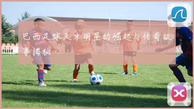 巴西足球天才明星的崛起与传奇故事揭秘