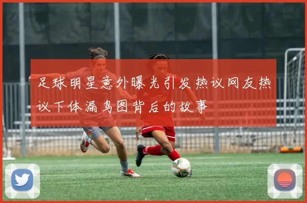 足球明星意外曝光引发热议网友热议下体漏鸟图背后的故事
