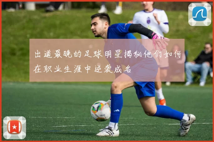 出道最晚的足球明星揭秘他们如何在职业生涯中逆袭成名