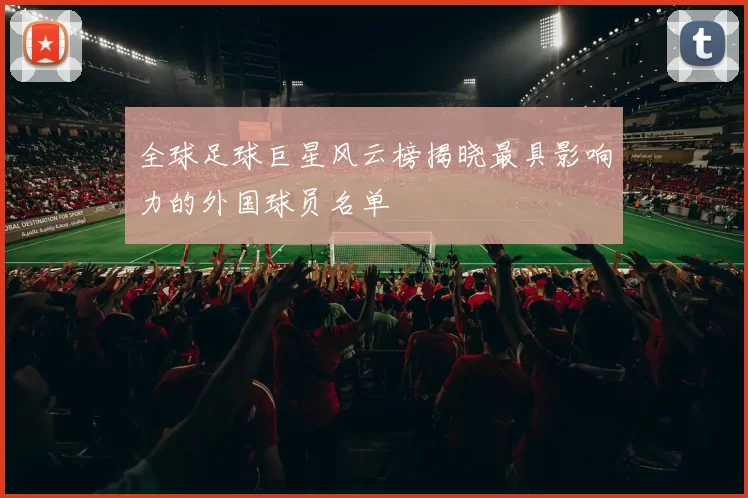 全球足球巨星风云榜揭晓最具影响力的外国球员名单