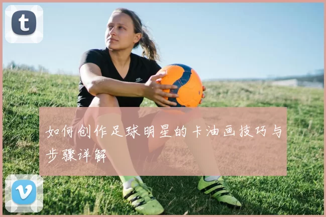 如何创作足球明星的卡油画技巧与步骤详解