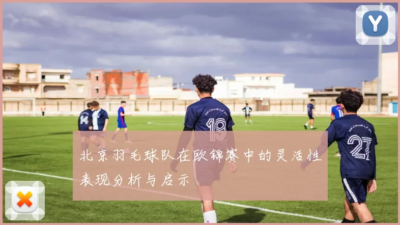 北京羽毛球队在欧锦赛中的灵活性表现分析与启示