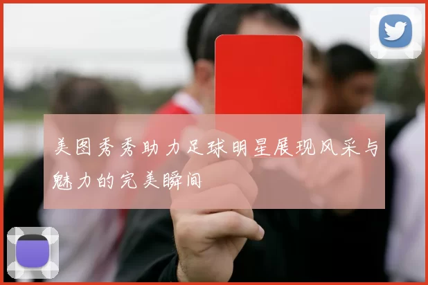 美图秀秀助力足球明星展现风采与魅力的完美瞬间