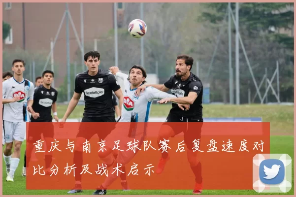重庆与南京足球队赛后复盘速度对比分析及战术启示