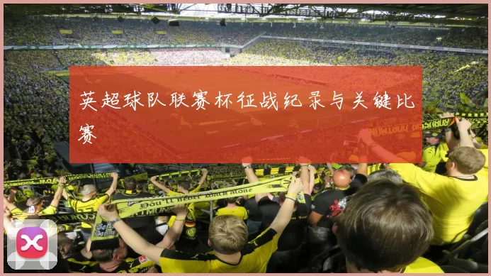 英超球队联赛杯征战纪录与关键比赛