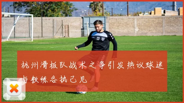 杭州滑板队战术之争引发热议球迷与教练各执己见