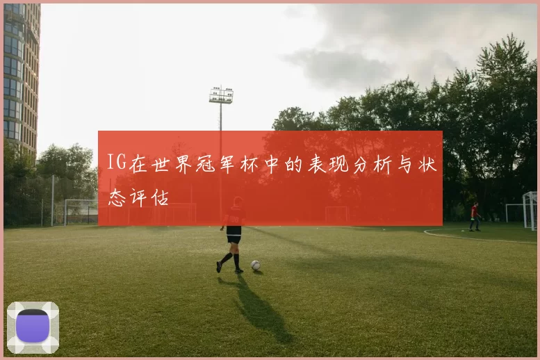 IG在世界冠军杯中的表现分析与状态评估