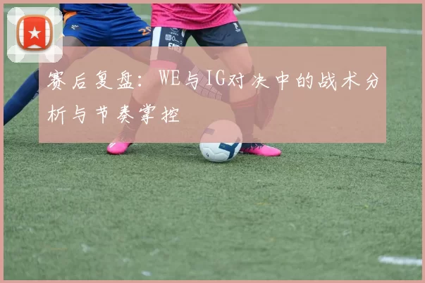赛后复盘：WE与IG对决中的战术分析与节奏掌控