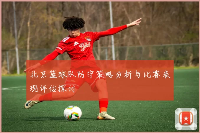 北京篮球队防守策略分析与比赛表现评估探讨