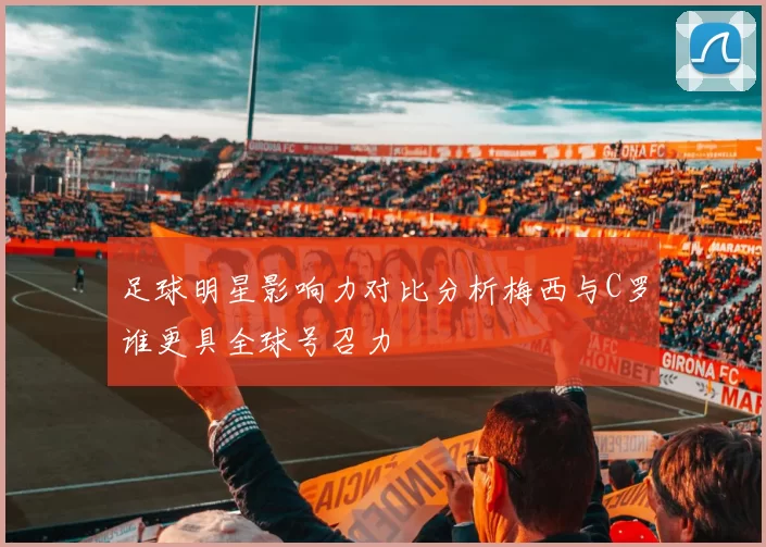 足球明星影响力对比分析梅西与C罗谁更具全球号召力