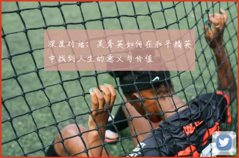 深度对话：吴秀英如何在和平精英中找到人生的意义与价值