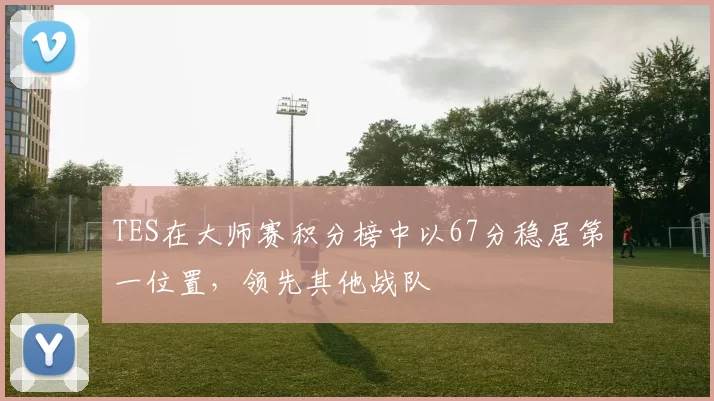 TES在大师赛积分榜中以67分稳居第一位置，领先其他战队