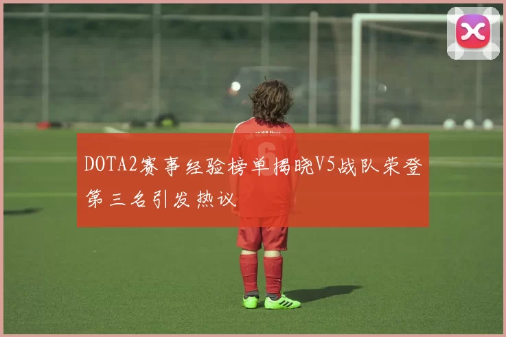 DOTA2赛事经验榜单揭晓V5战队荣登第三名引发热议