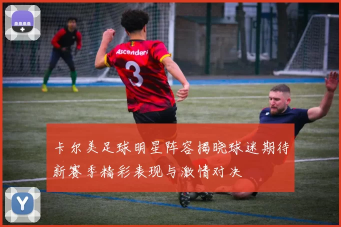 卡尔美足球明星阵容揭晓球迷期待新赛季精彩表现与激情对决
