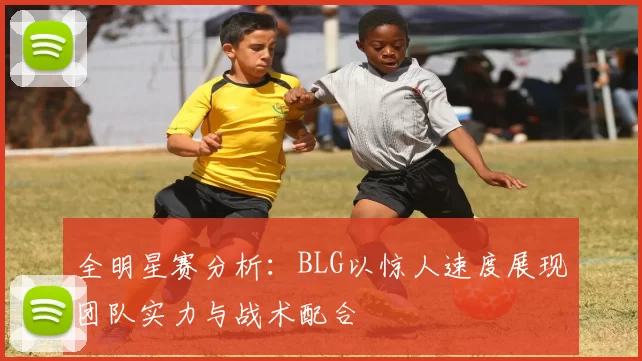 全明星赛分析：BLG以惊人速度展现团队实力与战术配合