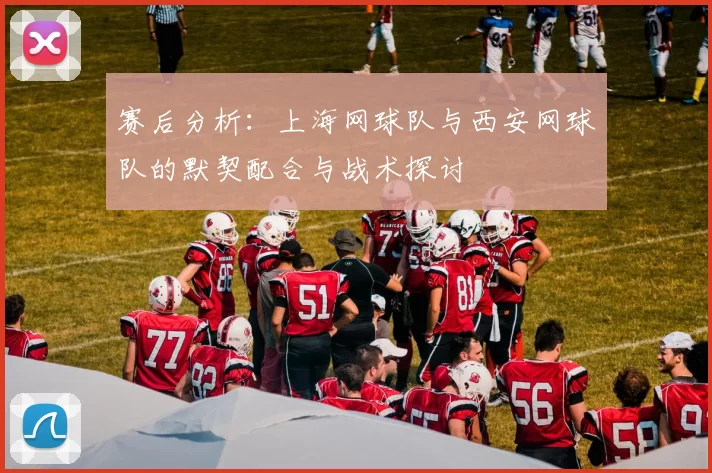 赛后分析：上海网球队与西安网球队的默契配合与战术探讨