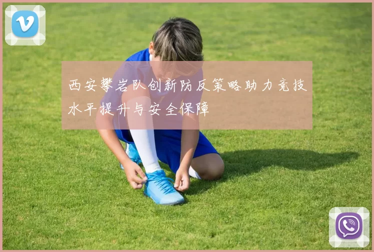 西安攀岩队创新防反策略助力竞技水平提升与安全保障