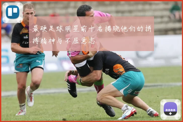 最硬足球明星前十名揭晓他们的拼搏精神与不屈意志