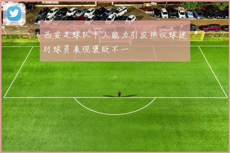 西安足球队个人能力引发热议球迷对球员表现褒贬不一