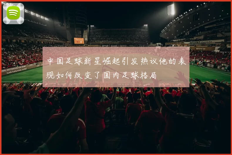 中国足球新星崛起引发热议他的表现如何改变了国内足球格局