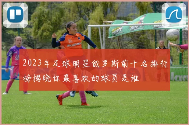 2023年足球明星俄罗斯前十名排行榜揭晓你最喜欢的球员是谁