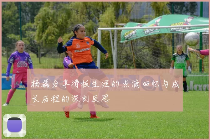 杨磊分享滑板生涯的点滴回忆与成长历程的深刻反思