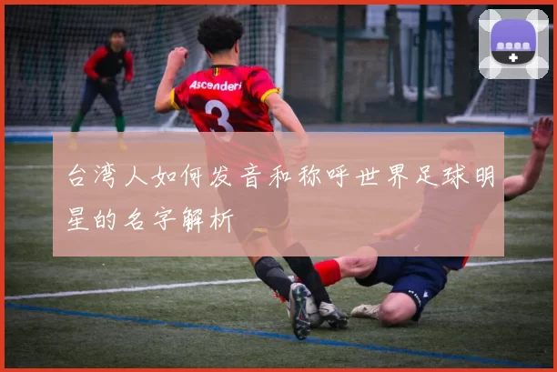 台湾人如何发音和称呼世界足球明星的名字解析