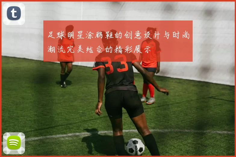 足球明星涂鸦鞋的创意设计与时尚潮流完美结合的精彩展示