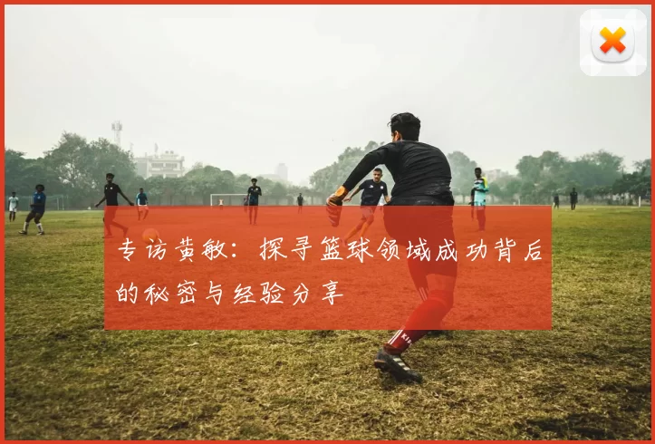 专访黄敏：探寻篮球领域成功背后的秘密与经验分享