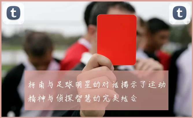 柯南与足球明星的对话揭示了运动精神与侦探智慧的完美结合