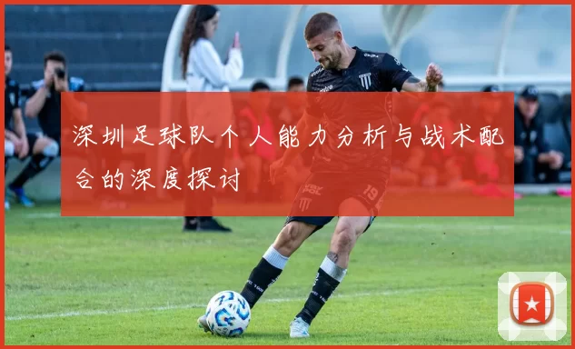 深圳足球队个人能力分析与战术配合的深度探讨