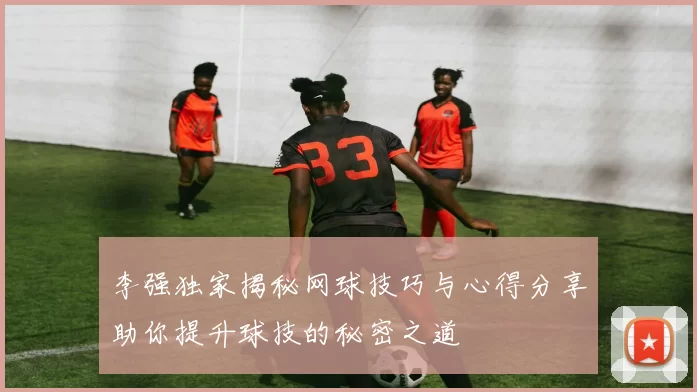 李强独家揭秘网球技巧与心得分享助你提升球技的秘密之道