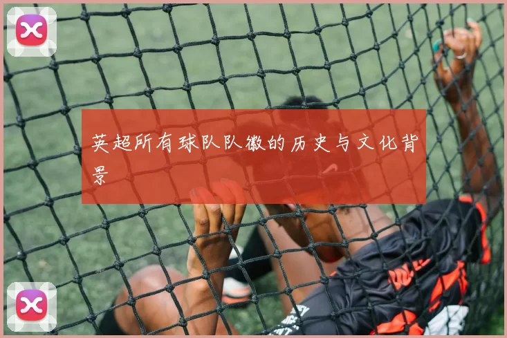 英超所有球队队徽的历史与文化背景