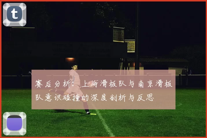赛后分析：上海滑板队与南京滑板队意识碰撞的深度剖析与反思