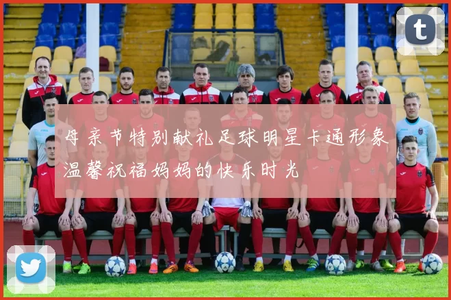 母亲节特别献礼足球明星卡通形象温馨祝福妈妈的快乐时光