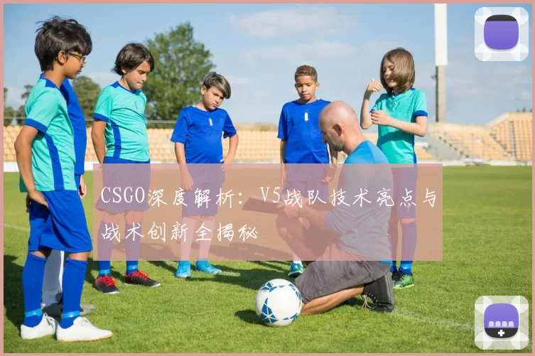 CSGO深度解析：V5战队技术亮点与战术创新全揭秘