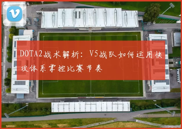 DOTA2战术解析：V5战队如何运用快攻体系掌控比赛节奏