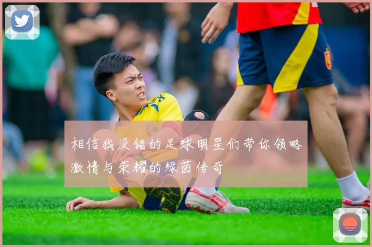 相信我没错的足球明星们带你领略激情与荣耀的绿茵传奇