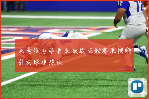 米竞技与弗鲁米激战正酣赛果揭晓引发球迷热议