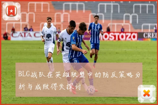 BLG战队在英雄联盟中的防反策略分析与成败得失探讨