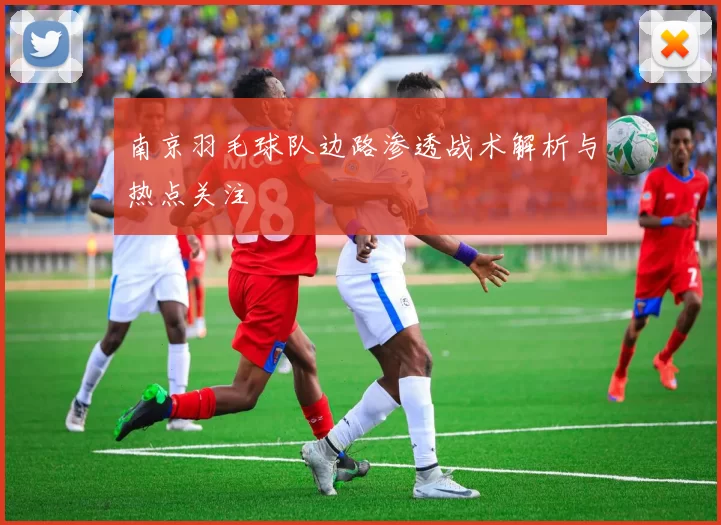 南京羽毛球队边路渗透战术解析与热点关注