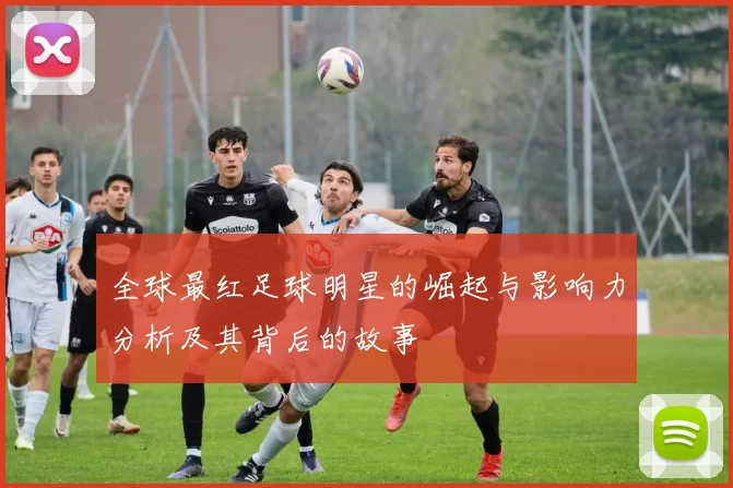 全球最红足球明星的崛起与影响力分析及其背后的故事