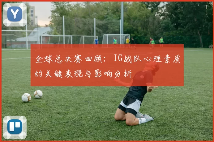 全球总决赛回顾：IG战队心理素质的关键表现与影响分析