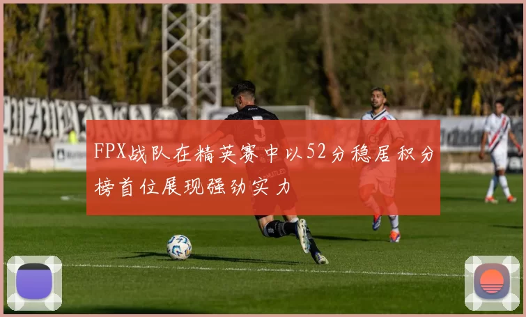 FPX战队在精英赛中以52分稳居积分榜首位展现强劲实力